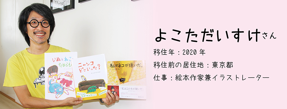 よこただいすけ さん　移住年月：2020年　移住前の居住地：東京都　仕事：絵本作家兼イラストレーター