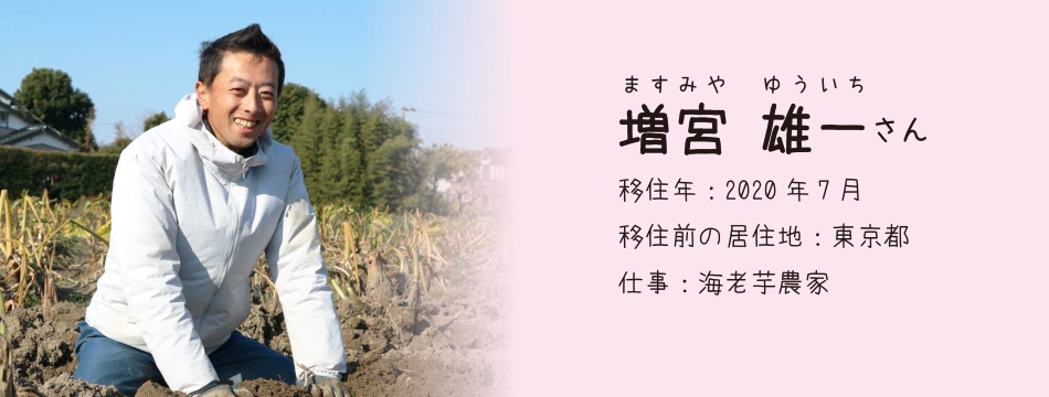 増宮雄一 さん　移住年月：2020年7月　移住前の居住地：東京都　仕事：海老芋農家