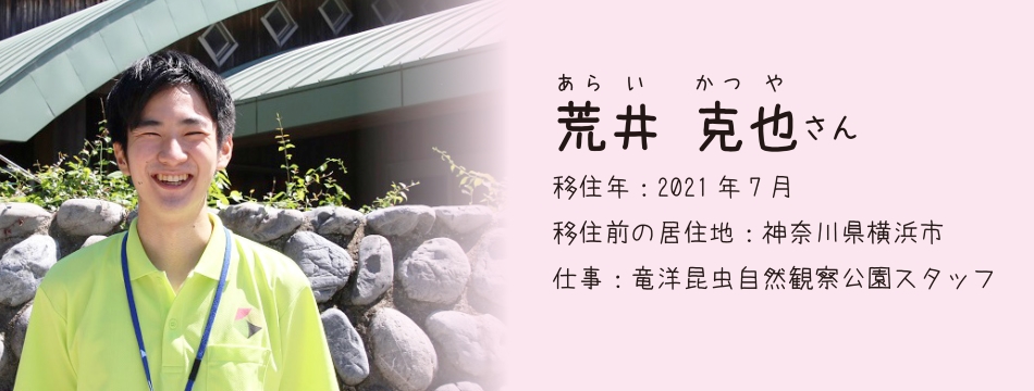 荒井克也 さん　移住年月：2021年7月　移住前の居住地：神奈川県　仕事：竜洋昆虫自然観察公園スタッフ
