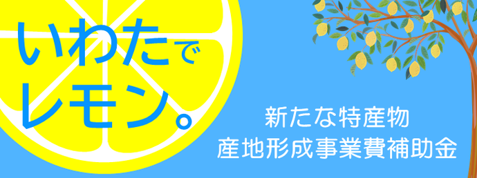 いわたでレモン　新たな特産物産地形成支援事業費補助金　市内で 新たに 販売を目的として レモンを栽培するための費用を補助します。