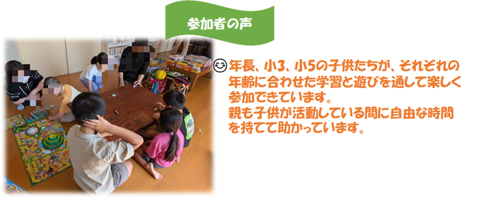 参加者の声。年長、小3、小5の子どもたちが、それぞれの年齢に合わせた学習と遊びを通して楽しく参加できています。親も子どもが活動している間に自由な時間を持てて助かっています。